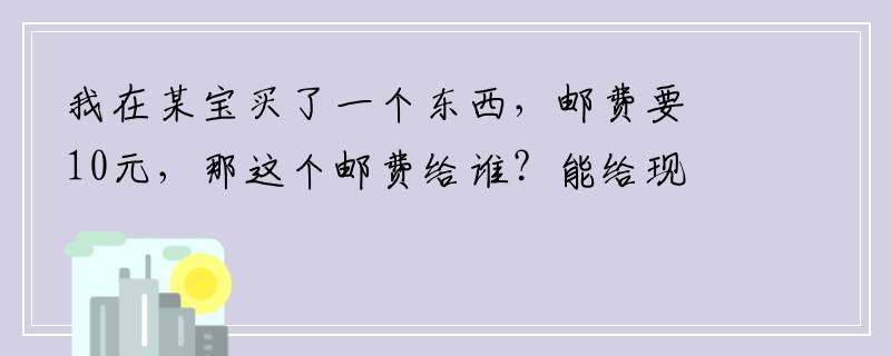 我在某宝买了一个东西，邮费要10元，那这个邮费给谁？能给现金么？还是？
