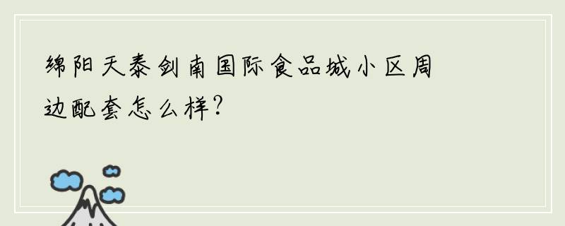 绵阳天泰剑南国际食品城小区周边配套怎么样？