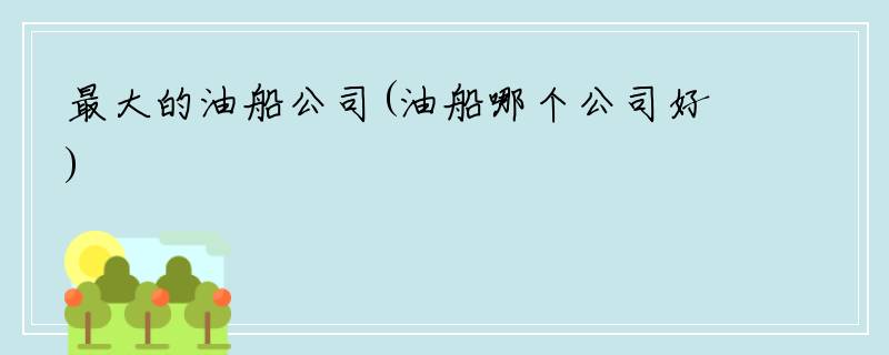 最大的油船公司(油船哪个公司好)