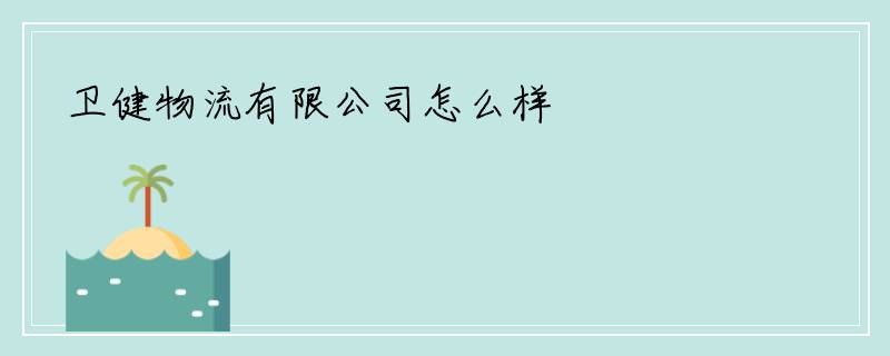 卫健物流有限公司怎么样
