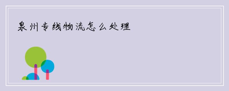 泉州专线物流怎么处理
