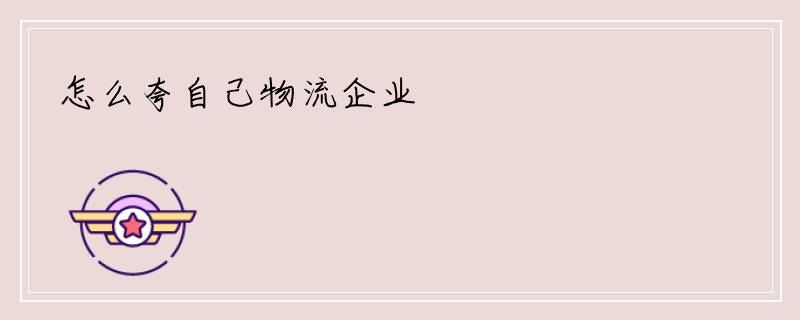 怎么夸自己物流企业