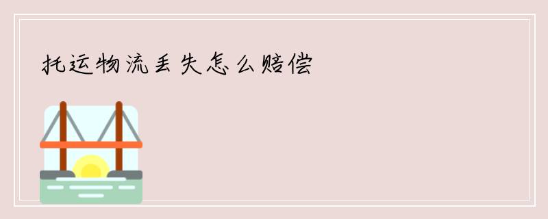 托运物流丢失怎么赔偿
