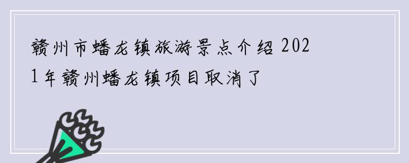 赣州市蟠龙镇旅游景点介绍 2021年赣州蟠龙镇项目取消了