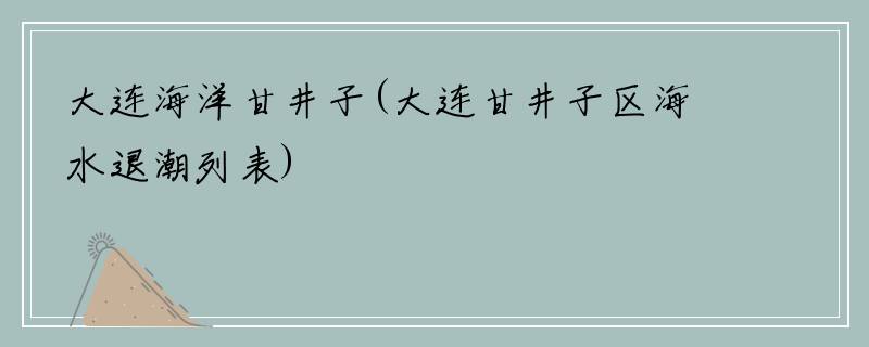 大连海洋甘井子(大连甘井子区海水退潮列表)