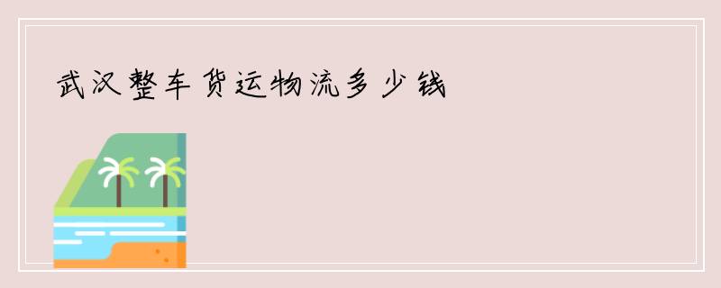 武汉整车货运物流多少钱
