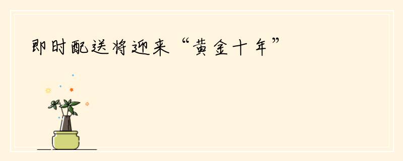 即时配送将迎来“黄金十年”