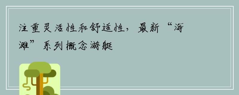 注重灵活性和舒适性，最新“海滩”系列概念游艇