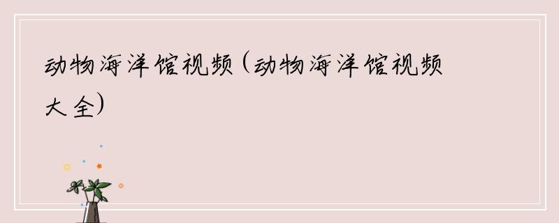动物海洋馆视频(动物海洋馆视频大全)