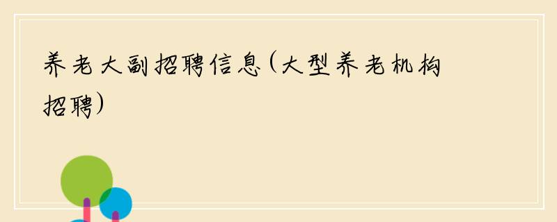 养老大副招聘信息(大型养老机构招聘)