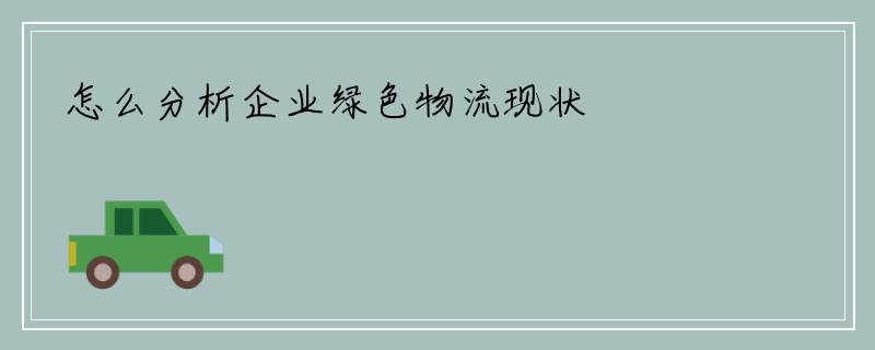 怎么分析企业绿色物流现状