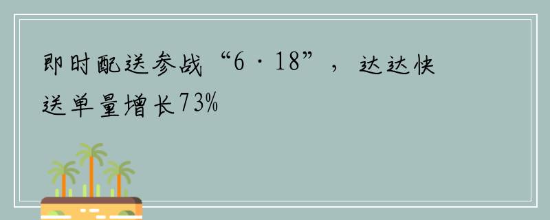即时配送参战“6·18”，达达快送单量增长73%