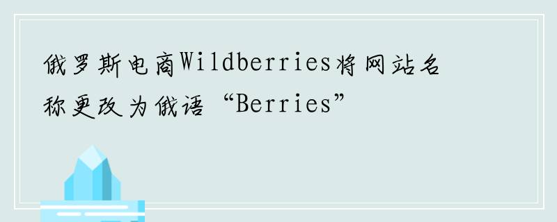 俄罗斯电商Wildberries将网站名称更改为俄语“Berries”