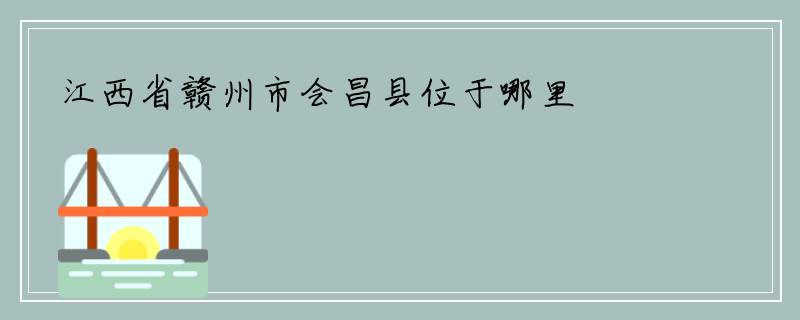 江西省赣州市会昌县位于哪里