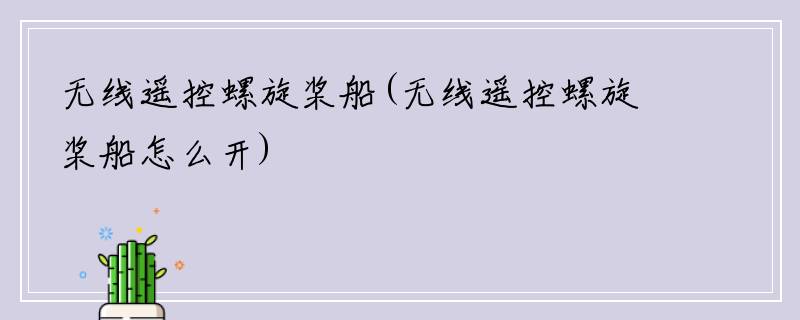 无线遥控螺旋桨船(无线遥控螺旋桨船怎么开)