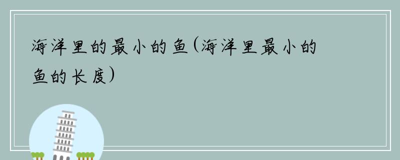 海洋里的最小的鱼(海洋里最小的鱼的长度)