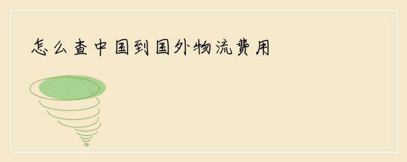 怎么查中国到国外物流费用