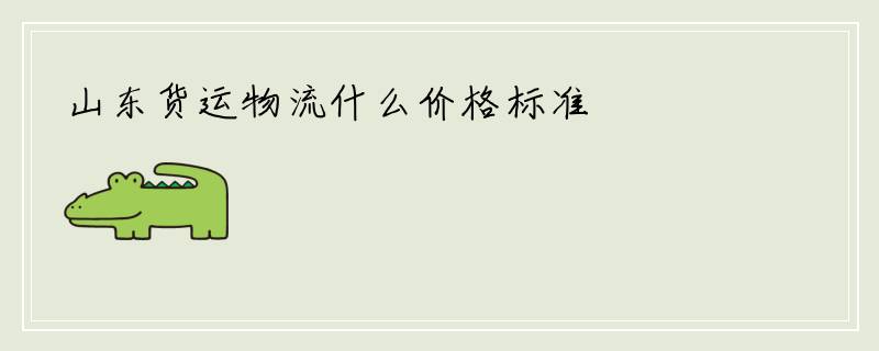 山东货运物流什么价格标准