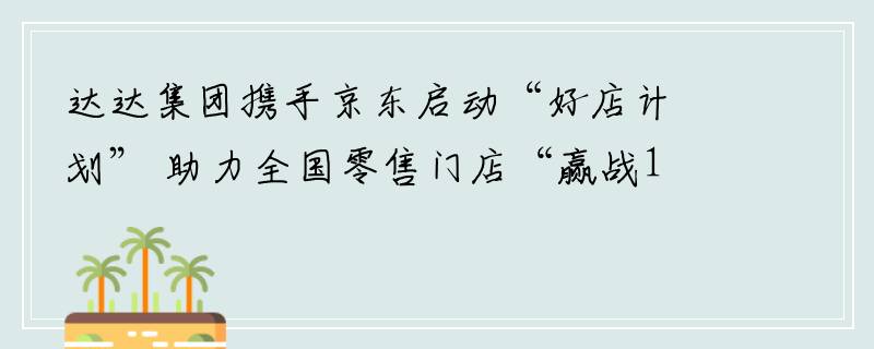 达达集团携手京东启动“好店计划” 助力全国零售门店“赢战11.11”