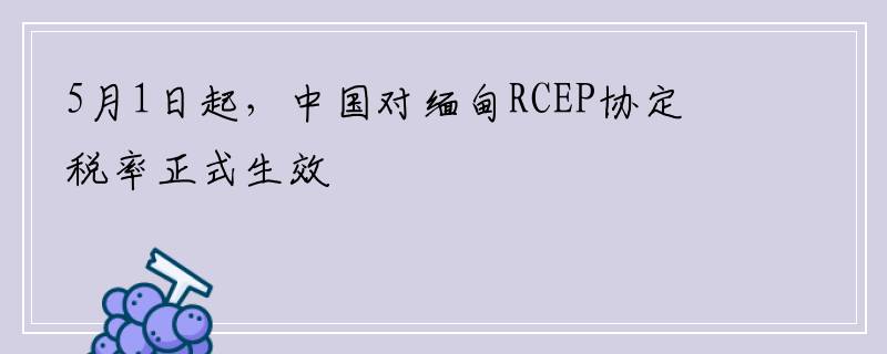 5月1日起，中国对缅甸RCEP协定税率正式生效