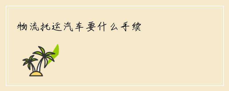 物流托运汽车要什么手续