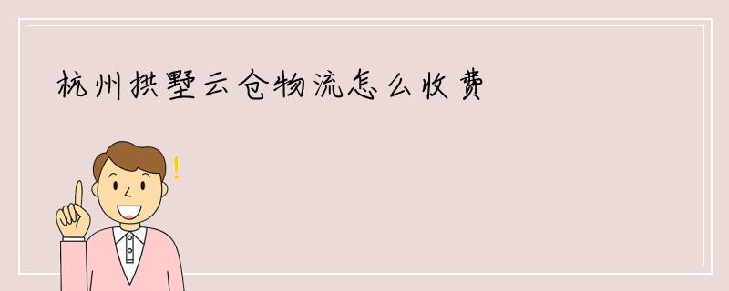 杭州拱墅云仓物流怎么收费