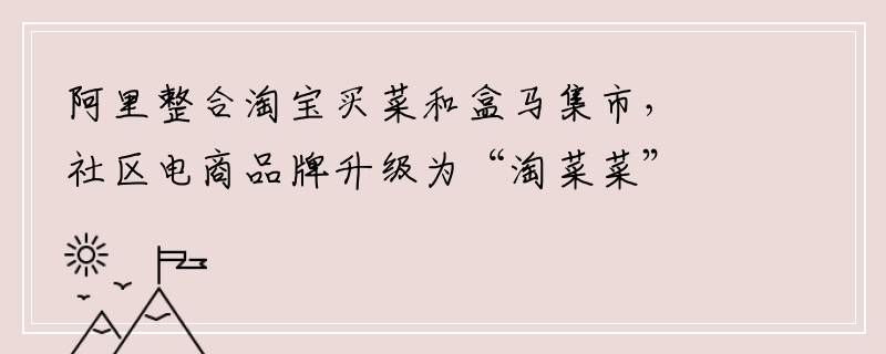 阿里整合淘宝买菜和盒马集市，社区电商品牌升级为“淘菜菜”