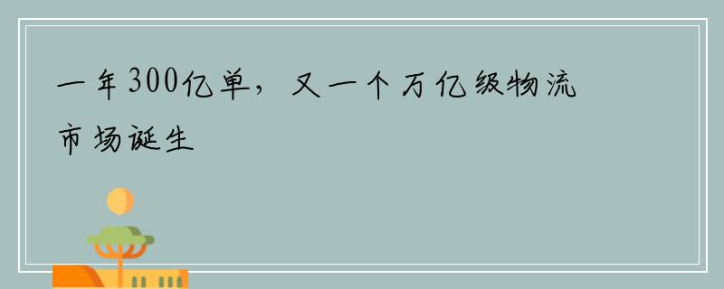 一年300亿单，又一个万亿级物流市场诞生