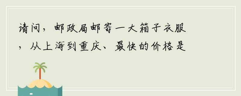 请问，邮政局邮寄一大箱子衣服，从上海到重庆、最快的价格是怎么算的呀？有20公斤、