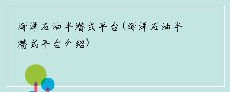 海洋石油半潜式平台(海洋石油半潜式平台介绍)