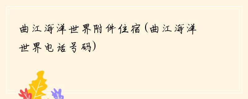 曲江海洋世界附件住宿(曲江海洋世界电话号码)