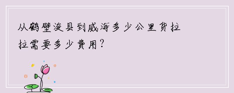 从鹤壁浚县到威海多少公里货拉拉需要多少费用？