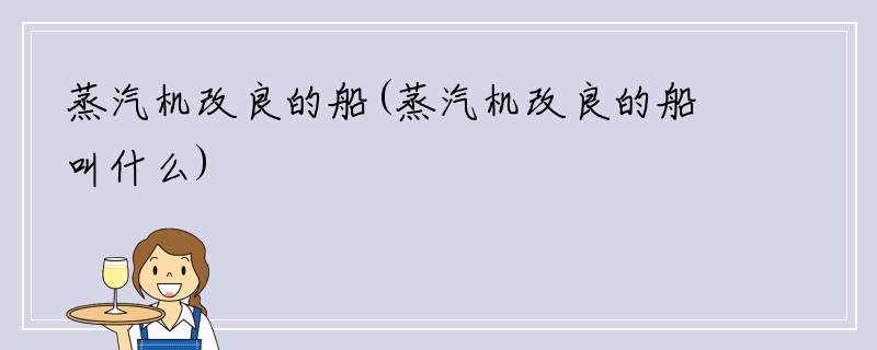 蒸汽机改良的船(蒸汽机改良的船叫什么)