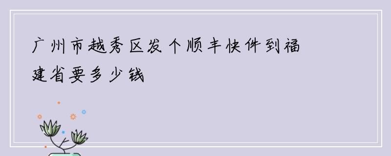 广州市越秀区发个顺丰快件到福建省要多少钱
