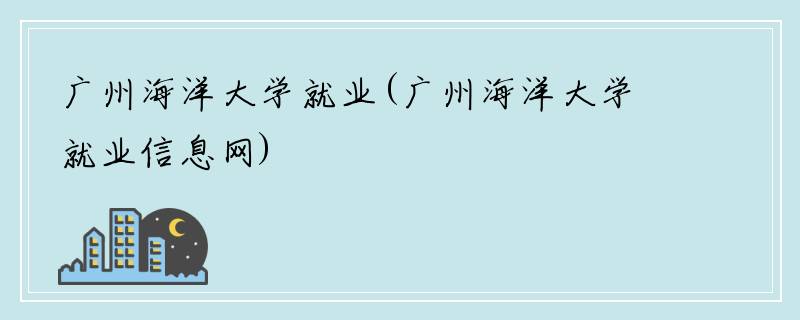 广州海洋大学就业(广州海洋大学就业信息网)