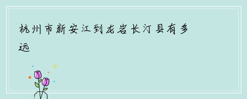杭州市新安江到龙岩长汀县有多远