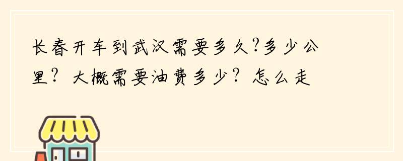 长春开车到武汉需要多久?多少公里？大概需要油费多少？怎么走？ 有清楚的朋友告知~谢谢！