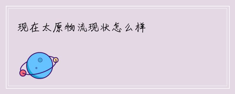 现在太原物流现状怎么样
