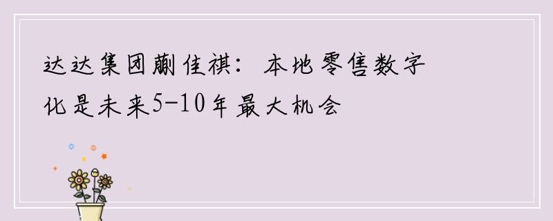 达达集团蒯佳祺：本地零售数字化是未来5-10年最大机会