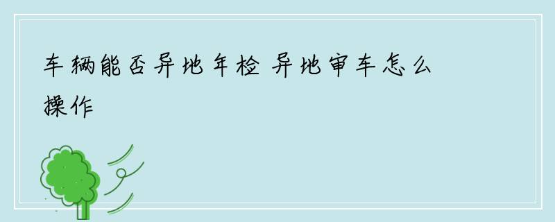 车辆能否异地年检 异地审车怎么操作