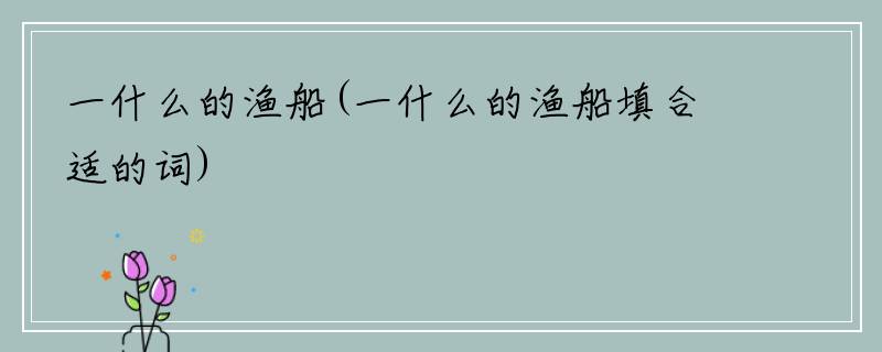 一什么的渔船(一什么的渔船填合适的词)