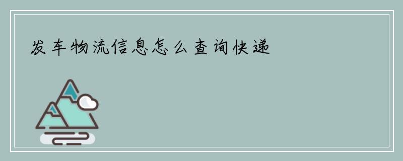 发车物流信息怎么查询快递