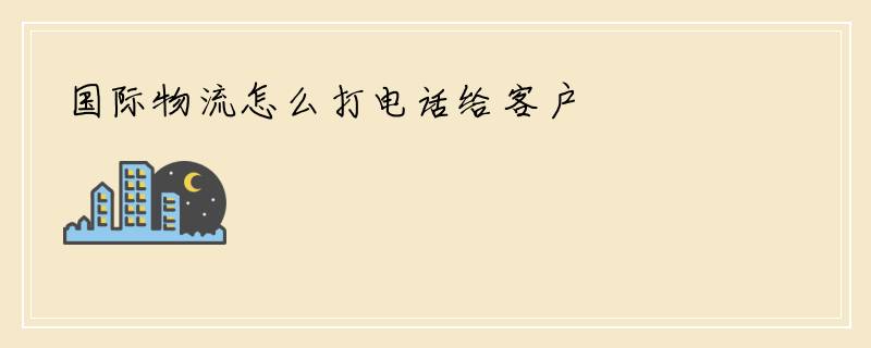 国际物流怎么打电话给客户