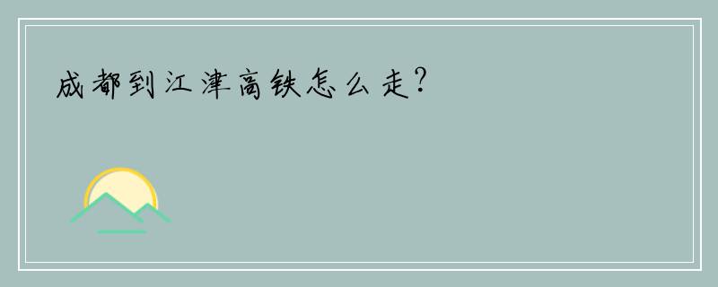 成都到江津高铁怎么走？
