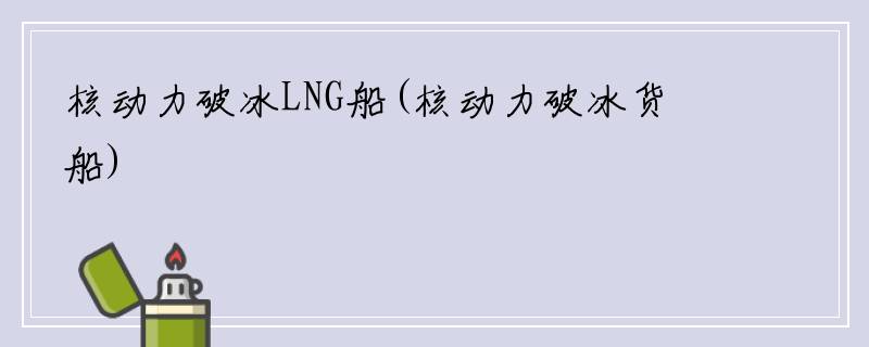 核动力破冰LNG船(核动力破冰货船)