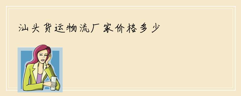 汕头货运物流厂家价格多少