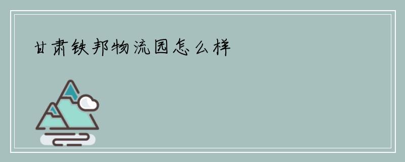甘肃铁邦物流园怎么样