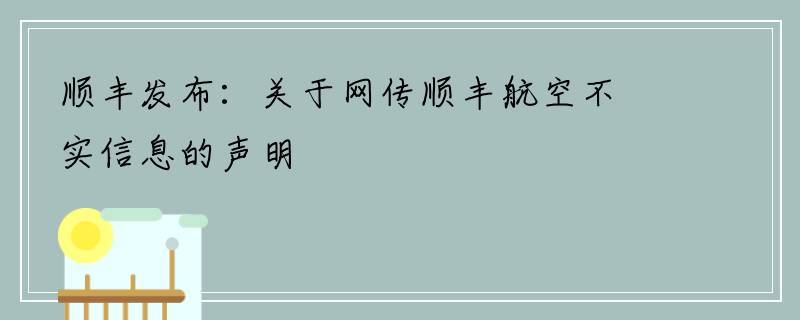 顺丰发布：关于网传顺丰航空不实信息的声明