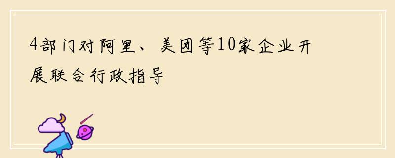 4部门对阿里、美团等10家企业开展联合行政指导