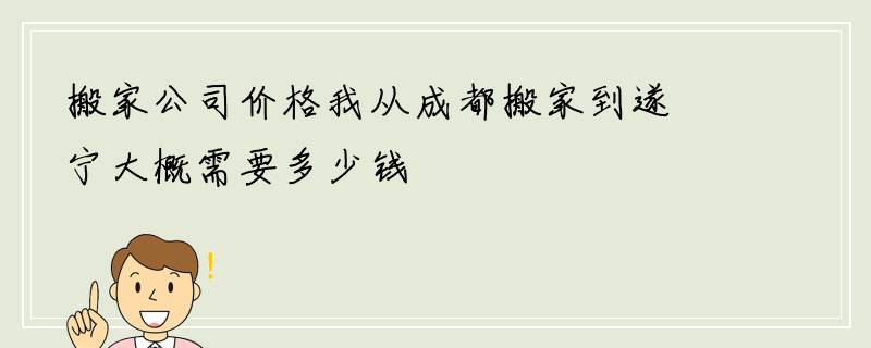 搬家公司价格我从成都搬家到遂宁大概需要多少钱